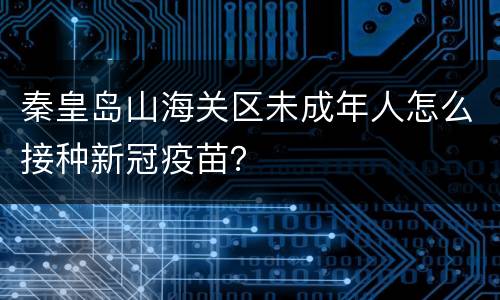 秦皇岛山海关区未成年人怎么接种新冠疫苗？