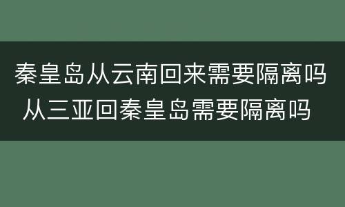 秦皇岛从云南回来需要隔离吗 从三亚回秦皇岛需要隔离吗