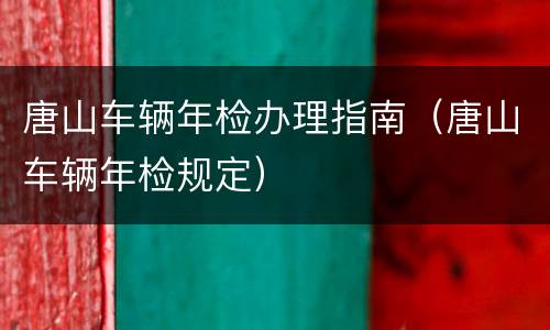 唐山车辆年检办理指南（唐山车辆年检规定）