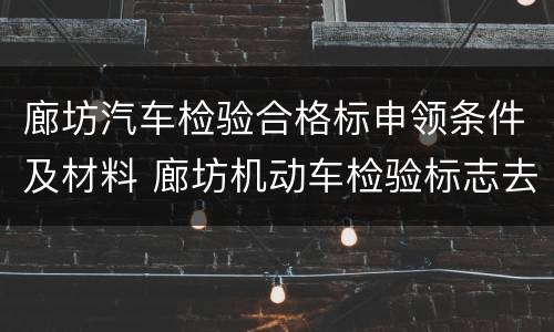 廊坊汽车检验合格标申领条件及材料 廊坊机动车检验标志去哪里领取