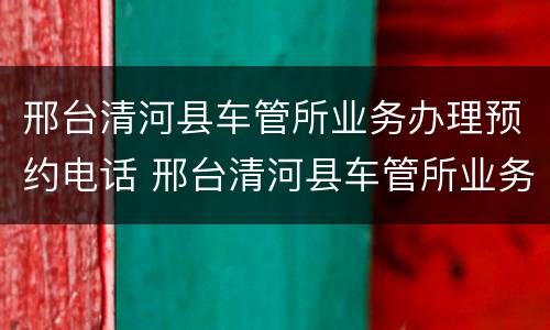 邢台清河县车管所业务办理预约电话 邢台清河县车管所业务办理预约电话是多少