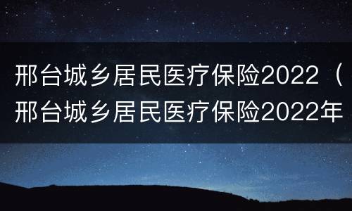 邢台城乡居民医疗保险2022（邢台城乡居民医疗保险2022年缴费）