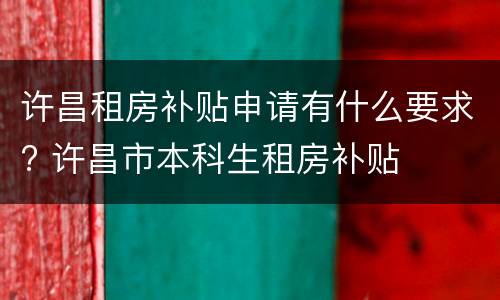 许昌租房补贴申请有什么要求? 许昌市本科生租房补贴