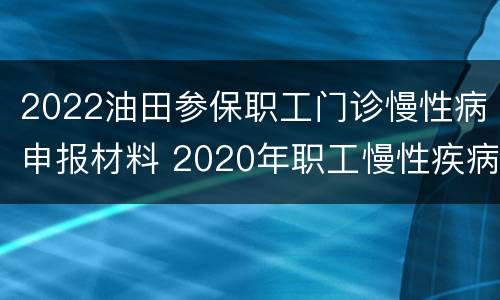 2022油田参保职工门诊慢性病申报材料 2020年职工慢性疾病门诊报销标准