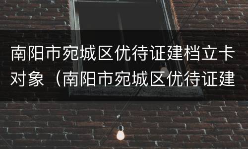 南阳市宛城区优待证建档立卡对象（南阳市宛城区优待证建档立卡对象公示）
