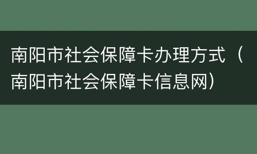 南阳市社会保障卡办理方式（南阳市社会保障卡信息网）