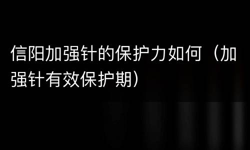 信阳加强针的保护力如何（加强针有效保护期）