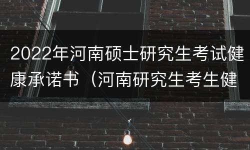 2022年河南硕士研究生考试健康承诺书（河南研究生考生健康承诺书在哪打印）