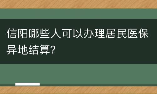 信阳哪些人可以办理居民医保异地结算？