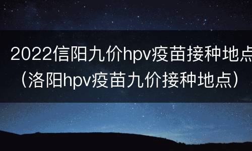 2022信阳九价hpv疫苗接种地点（洛阳hpv疫苗九价接种地点）