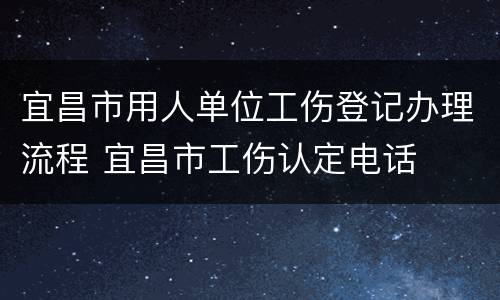 宜昌市用人单位工伤登记办理流程 宜昌市工伤认定电话