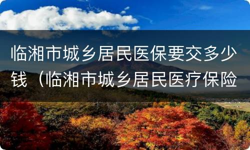 临湘市城乡居民医保要交多少钱（临湘市城乡居民医疗保险）