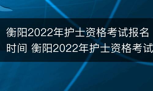 衡阳2022年护士资格考试报名时间 衡阳2022年护士资格考试报名时间及条件