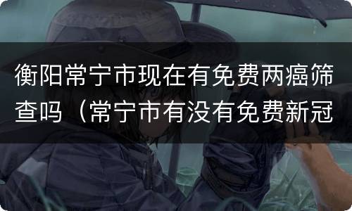 衡阳常宁市现在有免费两癌筛查吗（常宁市有没有免费新冠疫苗打）
