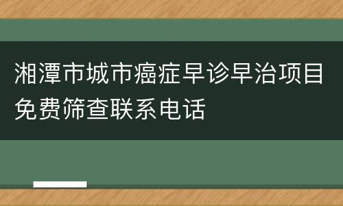 湘潭市城市癌症早诊早治项目免费筛查联系电话