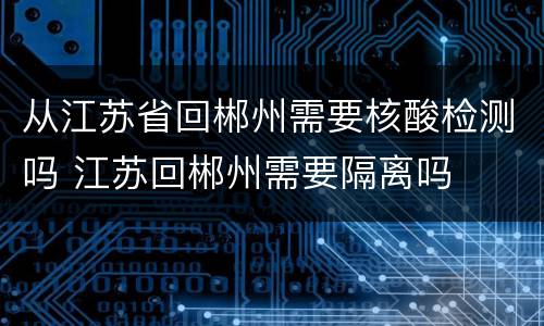 从江苏省回郴州需要核酸检测吗 江苏回郴州需要隔离吗