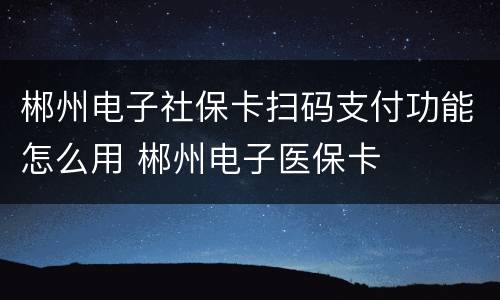 郴州电子社保卡扫码支付功能怎么用 郴州电子医保卡