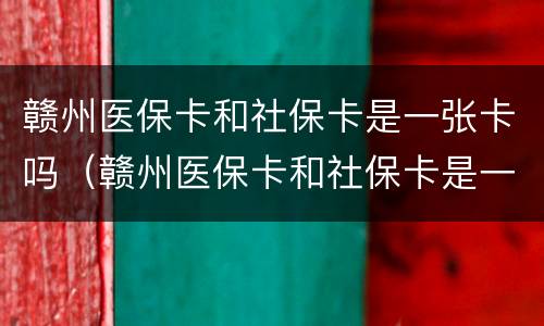 赣州医保卡和社保卡是一张卡吗（赣州医保卡和社保卡是一张卡吗）