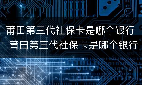 莆田第三代社保卡是哪个银行 莆田第三代社保卡是哪个银行办的