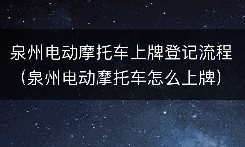 泉州电动摩托车上牌登记流程（泉州电动摩托车怎么上牌）