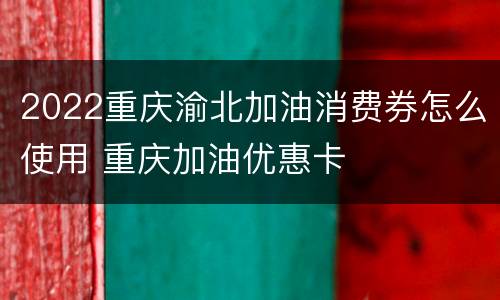 2022重庆渝北加油消费券怎么使用 重庆加油优惠卡