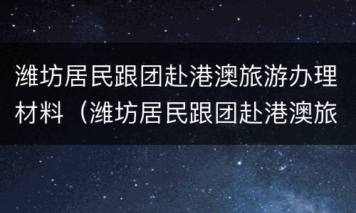 潍坊居民跟团赴港澳旅游办理材料（潍坊居民跟团赴港澳旅游办理材料清单）