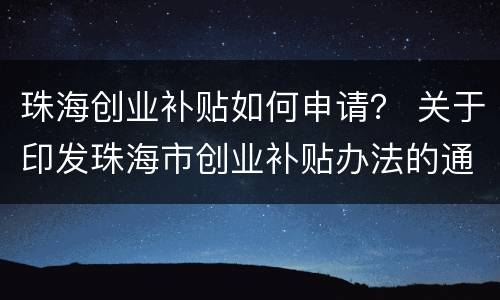 珠海创业补贴如何申请？ 关于印发珠海市创业补贴办法的通知