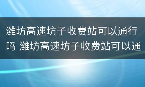 潍坊高速坊子收费站可以通行吗 潍坊高速坊子收费站可以通行吗