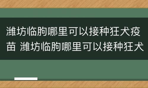 潍坊临朐哪里可以接种狂犬疫苗 潍坊临朐哪里可以接种狂犬疫苗的