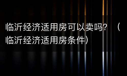 临沂经济适用房可以卖吗？（临沂经济适用房条件）