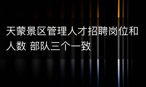 天蒙景区管理人才招聘岗位和人数 部队三个一致