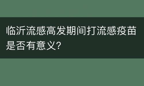 临沂流感高发期间打流感疫苗是否有意义？