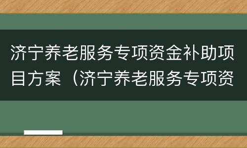 济宁养老服务专项资金补助项目方案（济宁养老服务专项资金补助项目方案公示）