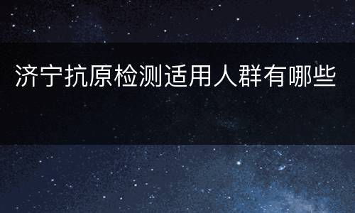 济宁抗原检测适用人群有哪些