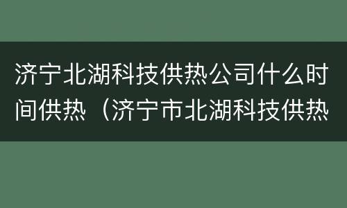 济宁北湖科技供热公司什么时间供热（济宁市北湖科技供热公司）