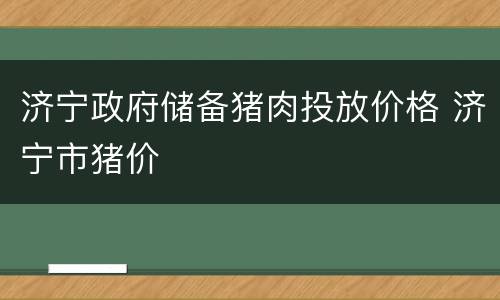 济宁政府储备猪肉投放价格 济宁市猪价
