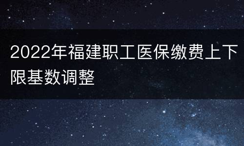 2022年福建职工医保缴费上下限基数调整