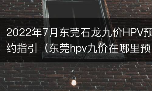 2022年7月东莞石龙九价HPV预约指引（东莞hpv九价在哪里预约）