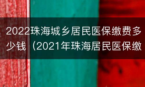 2022珠海城乡居民医保缴费多少钱（2021年珠海居民医保缴费标准）
