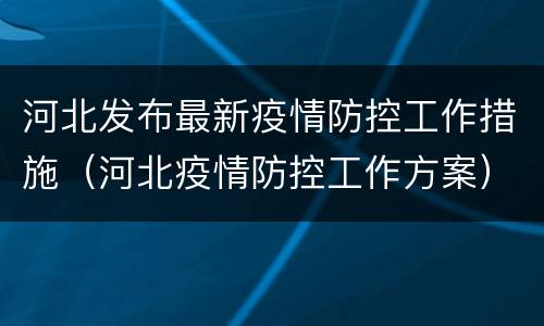 河北发布最新疫情防控工作措施（河北疫情防控工作方案）