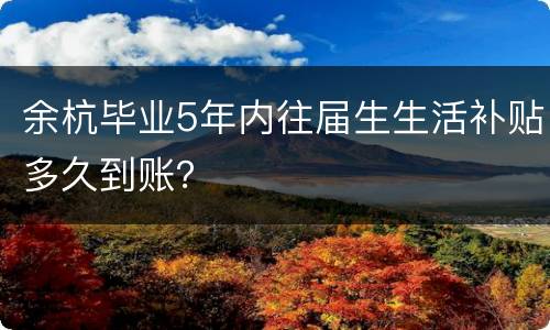 余杭毕业5年内往届生生活补贴多久到账？