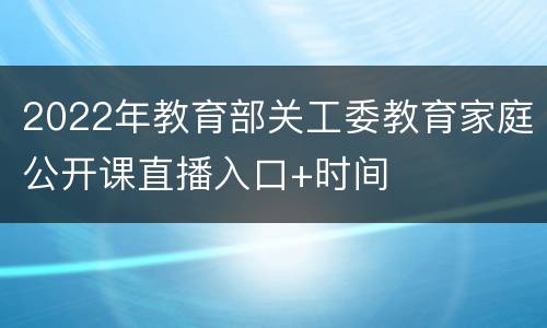 2022年教育部关工委教育家庭公开课直播入口+时间
