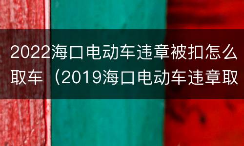 2022海口电动车违章被扣怎么取车（2019海口电动车违章取车）