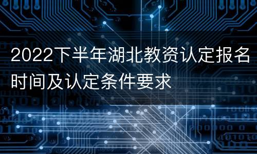 2022下半年湖北教资认定报名时间及认定条件要求