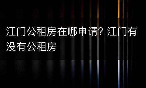 江门公租房在哪申请? 江门有没有公租房