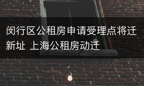 闵行区公租房申请受理点将迁新址 上海公租房动迁
