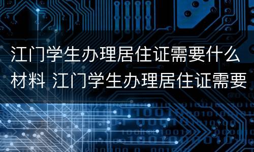 江门学生办理居住证需要什么材料 江门学生办理居住证需要什么材料和证件