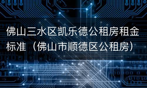 佛山三水区凯乐德公租房租金标准（佛山市顺德区公租房）