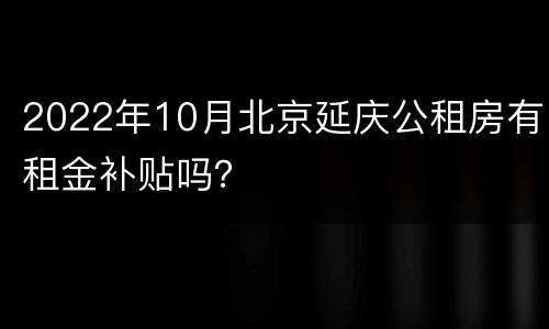 2022年10月北京延庆公租房有租金补贴吗？