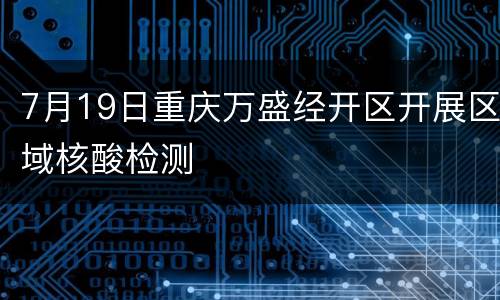 7月19日重庆万盛经开区开展区域核酸检测